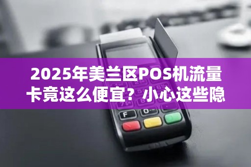 2025年美兰区POS机流量卡竟这么便宜?小心这些隐藏套路!