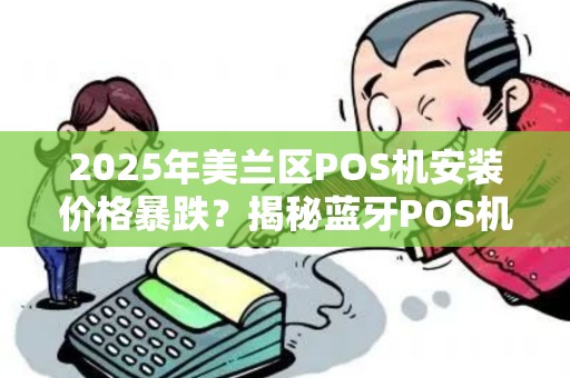 2025年美兰区POS机安装价格暴跌?揭秘蓝牙POS机省钱的3大内幕!