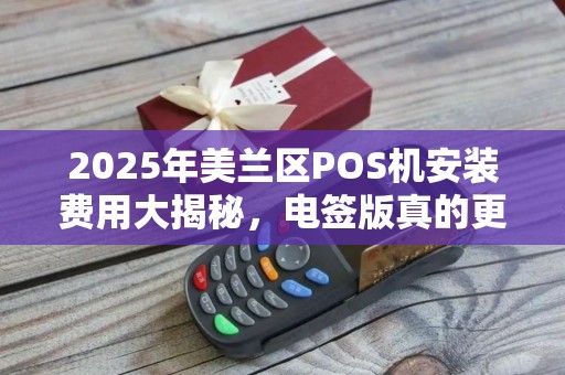 2025年美兰区POS机安装费用大揭秘,电签版真的更省钱吗? 2025年美兰区POS机安装费用大揭秘,电签版真的更省钱吗?