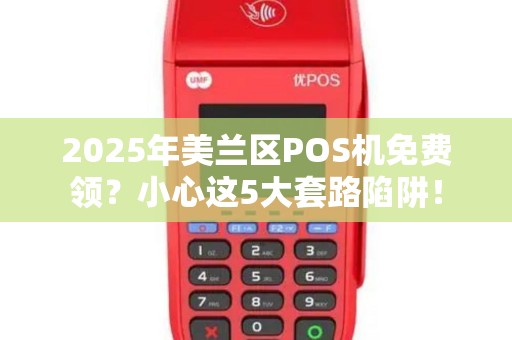 2025年美兰区POS机免费领?小心这5大套路陷阱! 2025年美兰区POS机免费领?小心这5大套路陷阱!