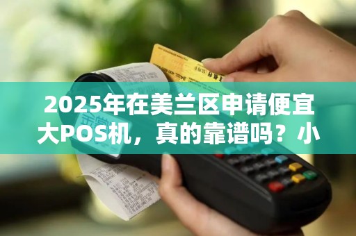 2025年在美兰区申请便宜大POS机,真的靠谱吗?小心这些隐藏陷阱! 2025年在美兰区申请便宜大POS机,真的靠谱吗?小心这些隐藏陷阱!