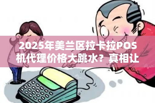 2025年美兰区拉卡拉POS机代理价格大跳水?真相让人震惊! 2025年美兰区拉卡拉POS机代理价格大跳水?真相让人震惊!