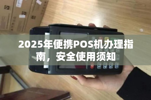 2025年便携POS机办理指南，安全使用须知