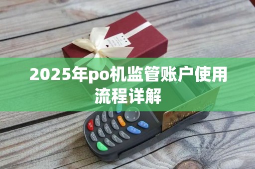 2025年po机监管账户使用流程详解