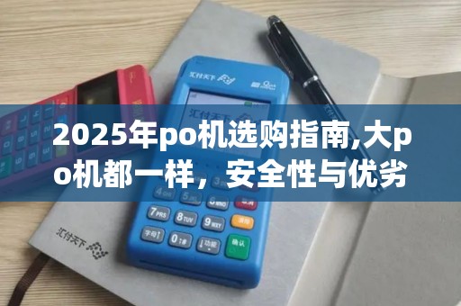 2025年po机选购指南,大po机都一样,安全性与优劣