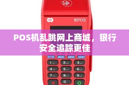 POS机乱跳网上商城,银行安全追踪更佳