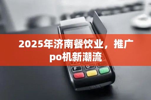 2025年济南餐饮业,推广po机新潮流
