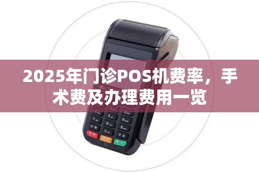 2025年门诊POS机费率，手术费及办理费用一览