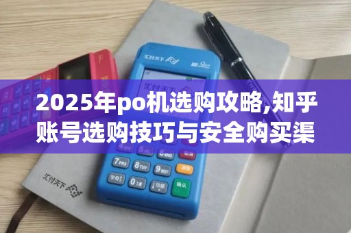2025年po机选购攻略,知乎账号选购技巧与安全购买渠道
