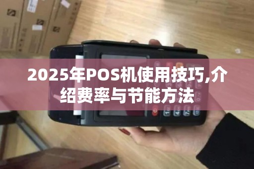 2025年POS机使用技巧,介绍费率与节能方法