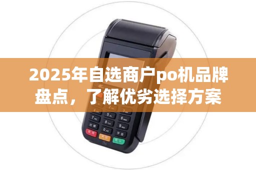 2025年自选商户po机品牌盘点，了解优劣选择方案