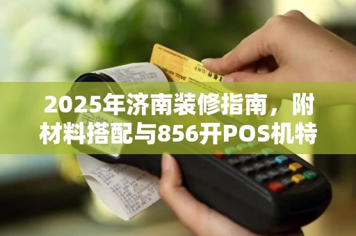 2025年济南装修指南，附材料搭配与856开POS机特点对比