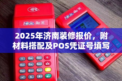 2025年济南装修报价，附材料搭配及POS凭证号填写指南