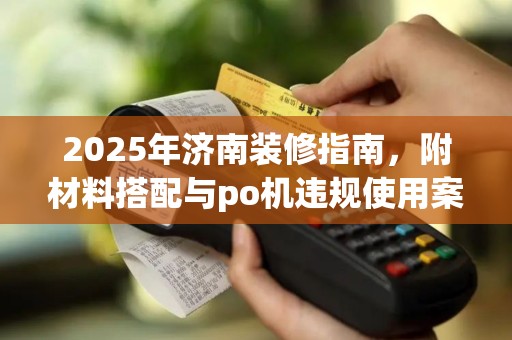 2025年济南装修指南，附材料搭配与po机违规使用案例分析