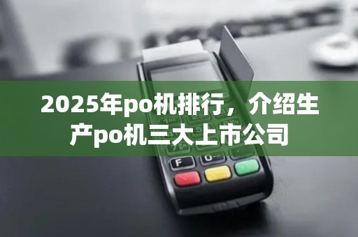 2025年po机排行，介绍生产po机三大上市公司