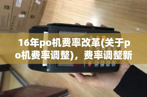 16年po机费率改革(关于po机费率调整)，费率调整新动向