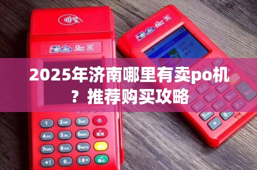 2025年济南哪里有卖po机？推荐购买攻略
