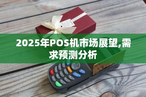 2025年POS机市场展望,需求预测分析