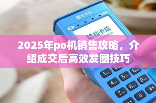 2025年po机销售攻略，介绍成交后高效发圈技巧