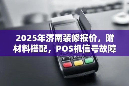 2025年济南装修报价，附材料搭配，POS机信号故障重复扣款解决法