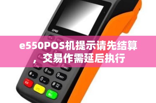 e550POS机提示请先结算，交易作需延后执行