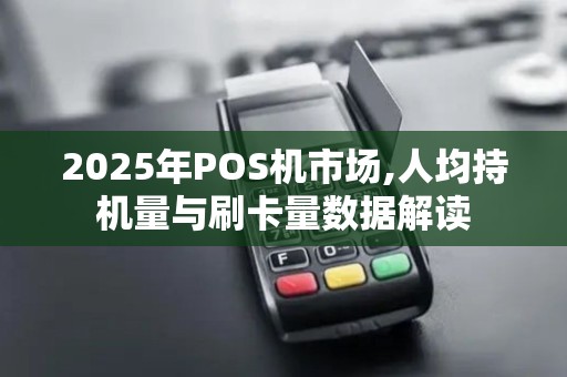 2025年POS机市场,人均持机量与刷卡量数据解读