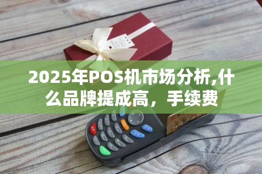 2025年POS机市场分析,什么品牌提成高，手续费