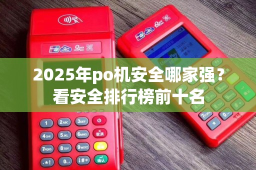 2025年po机安全哪家强？看安全排行榜前十名