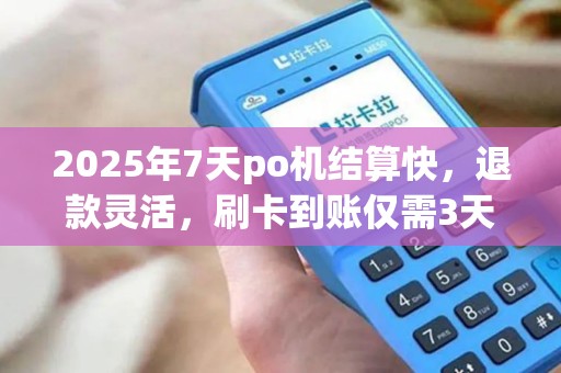 2025年7天po机结算快，退款灵活，刷卡到账仅需3天