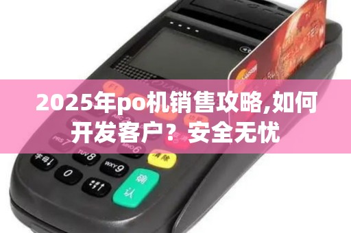 2025年po机销售攻略,如何开发客户？安全无忧