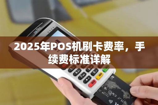 2025年POS机刷卡费率，手续费标准详解