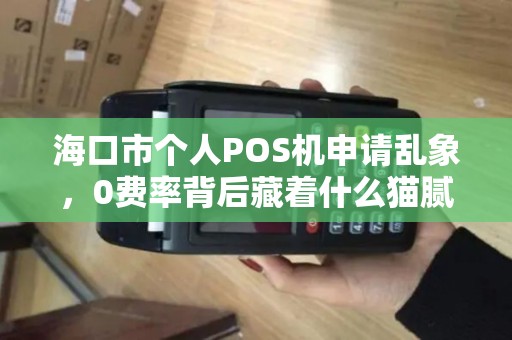 海口市个人POS机申请乱象，0费率背后藏着什么猫腻？