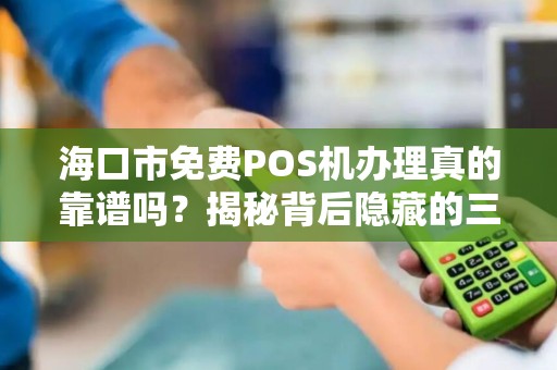 海口市免费POS机办理真的靠谱吗？揭秘背后隐藏的三大陷阱！