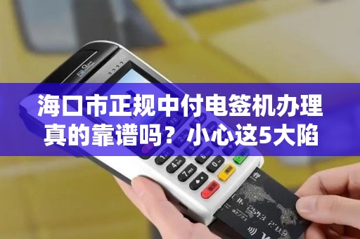 海口市正规中付电签机办理真的靠谱吗?小心这5大陷阱! 海口市正规中付电签机办理真的靠谱吗?小心这5大陷阱!