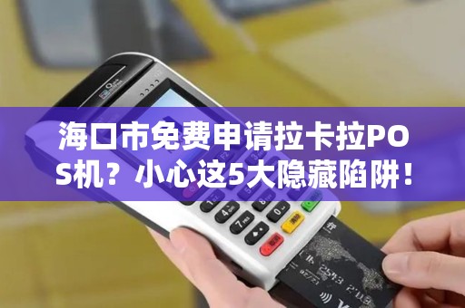 海口市免费申请拉卡拉POS机？小心这5大隐藏陷阱！