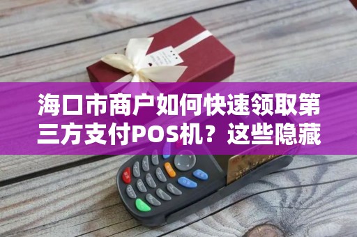 海口市商户如何快速领取第三方支付POS机？这些隐藏福利你可能不知道！