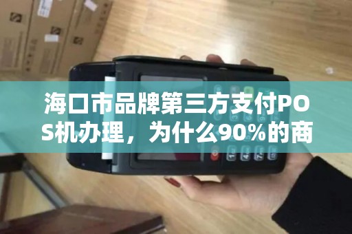 海口市品牌第三方支付POS机办理，为什么90%的商家都选错了？