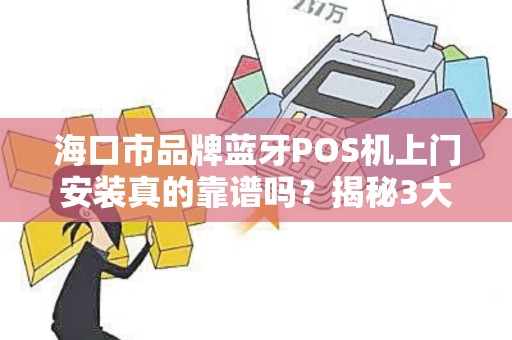 海口市品牌蓝牙POS机上门安装真的靠谱吗？揭秘3大避坑指南！