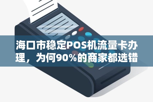 海口市稳定POS机流量卡办理，为何90%的商家都选错了？真相让人震惊！