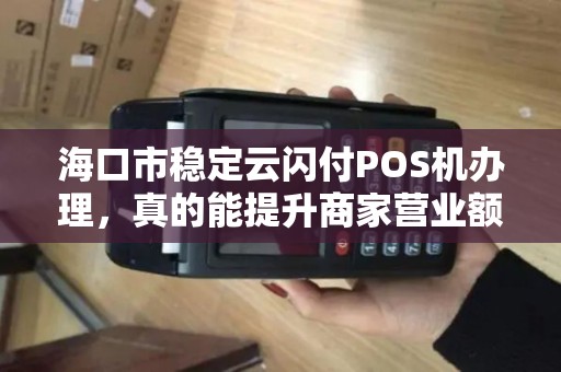 海口市稳定云闪付POS机办理，真的能提升商家营业额吗？揭秘背后隐藏的三大优势！