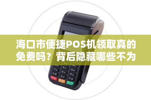 海口市便捷POS机领取真的免费吗？背后隐藏哪些不为人知的套路？