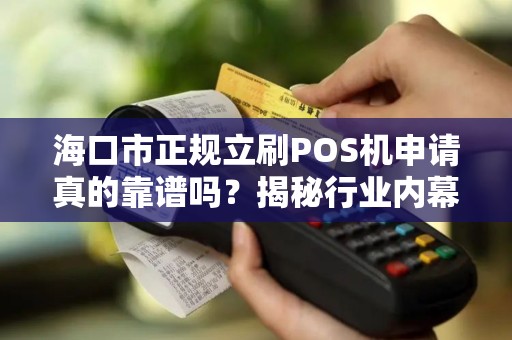 海口市正规立刷POS机申请真的靠谱吗？揭秘行业内幕与避坑指南！