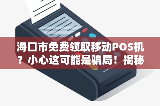 海口市免费领取移动POS机？小心这可能是骗局！揭秘背后隐藏的陷阱