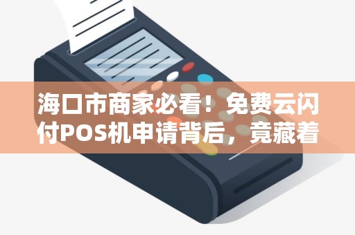 海口市商家必看！免费云闪付POS机申请背后，竟藏着这些不为人知的猫腻？