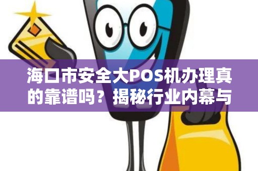 海口市安全大POS机办理真的靠谱吗？揭秘行业内幕与避坑指南！