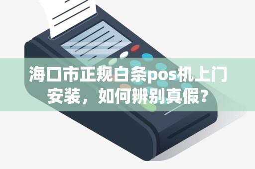 海口市正规白条pos机上门安装，如何辨别真假？