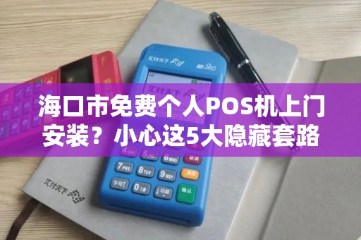 海口市免费个人POS机上门安装？小心这5大隐藏套路！