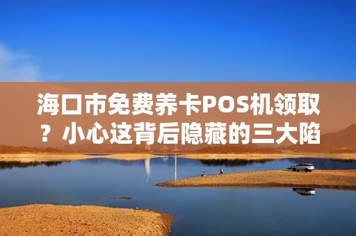 海口市免费养卡POS机领取？小心这背后隐藏的三大陷阱！