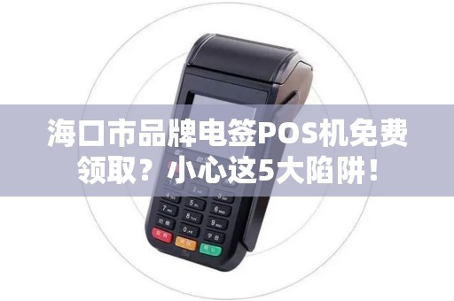 海口市品牌电签POS机免费领取？小心这5大陷阱！