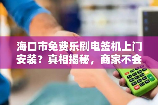 海口市免费乐刷电签机上门安装?真相揭秘,商家不会告诉你的3大陷阱! 海口市免费乐刷电签机上门安装?真相揭秘,商家不会告诉你的3大陷阱!